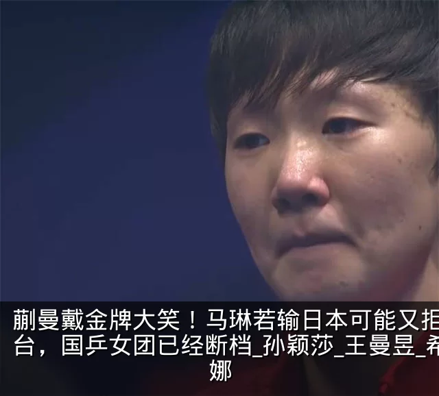 蒯曼戴金牌大笑!马琳若输日本可能又拒绝登台,国乒女团已经断档_孙颖莎_王曼昱_希娜