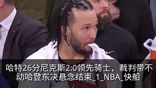 哈特26分尼克斯2:0领先骑士，裁判带不动哈登东决悬念结束_1_NBA_快船