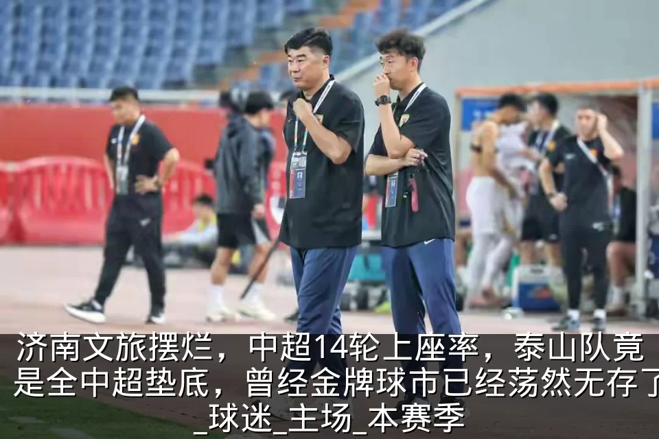 济南文旅摆烂,中超14轮上座率,泰山队竟是全中超垫底,曾经金牌球市已经荡然无存了_球迷_主场_本赛季