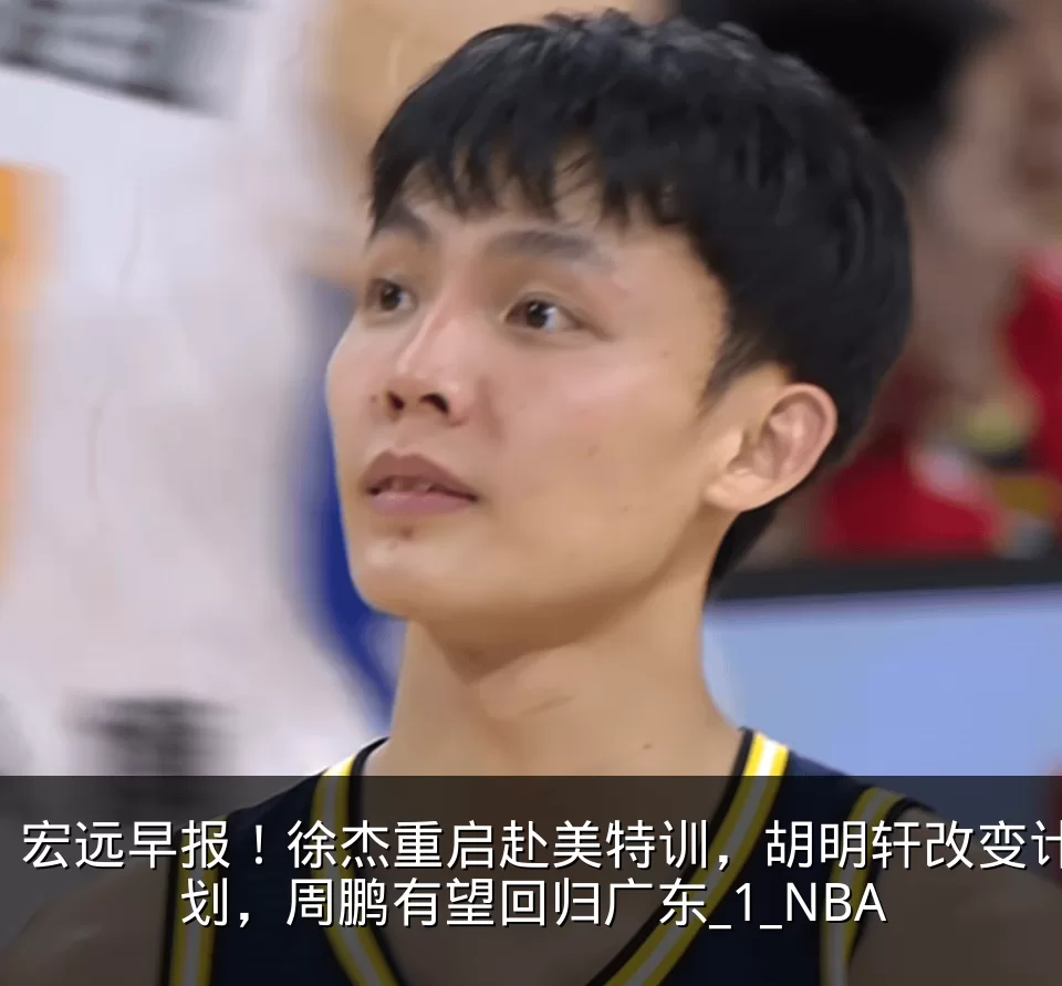 宏远早报！徐杰重启赴美特训，胡明轩改变计划，周鹏有望回归广东_1_NBA