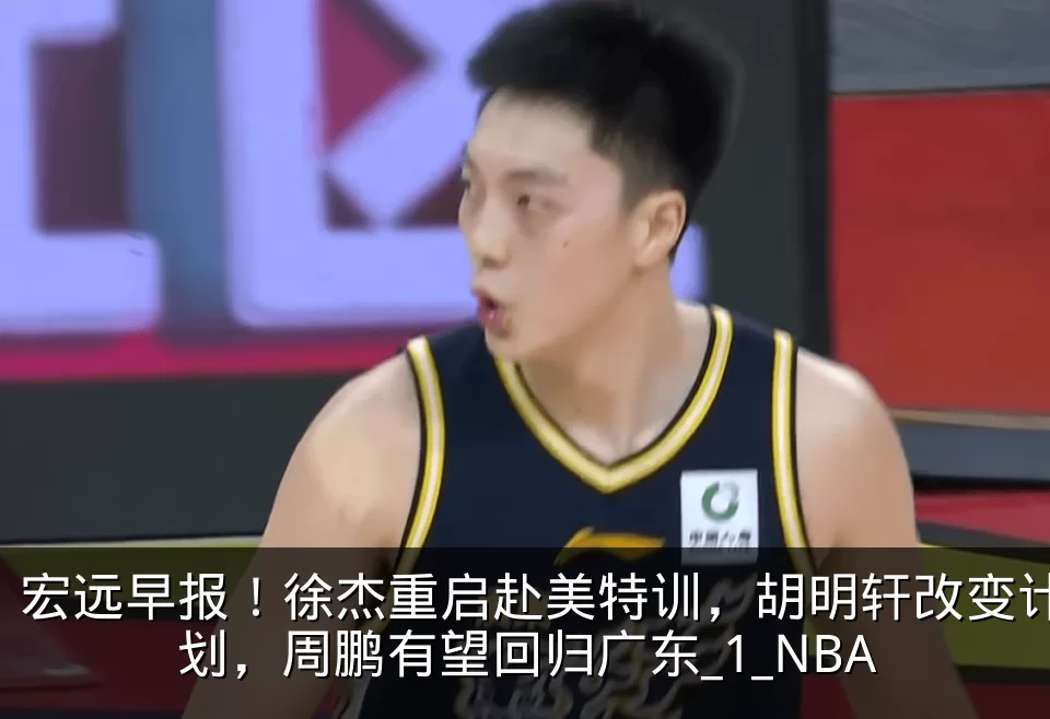 宏远早报!徐杰重启赴美特训,胡明轩改变计划,周鹏有望回归广东_1_NBA