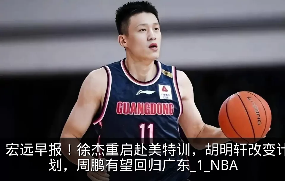宏远早报!徐杰重启赴美特训,胡明轩改变计划,周鹏有望回归广东_1_NBA