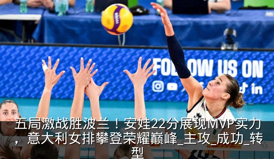 五局激战胜波兰!安娃22分展现MVP实力,意大利女排攀登荣耀巅峰_主攻_成功_转型
