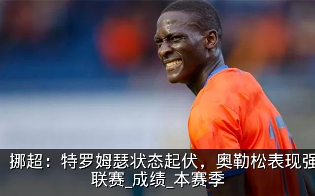 挪超:特罗姆瑟状态起伏,奥勒松表现强势_联赛_成绩_本赛季