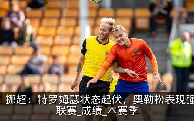挪超:特罗姆瑟状态起伏,奥勒松表现强势_联赛_成绩_本赛季