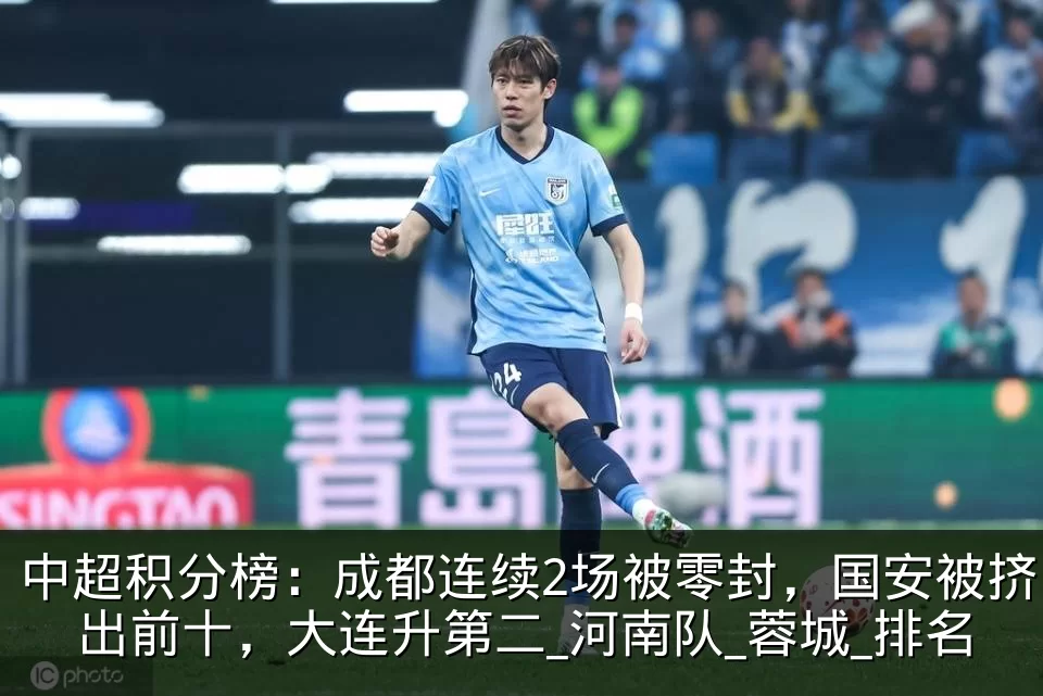 中超积分榜：成都连续2场被零封，国安被挤出前十，大连升第二_河南队_蓉城_排名