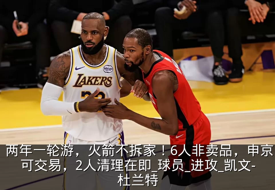 两年一轮游,火箭不拆家!6人非卖品,申京可交易,2人清理在即_球员_进攻_凯文-杜兰特