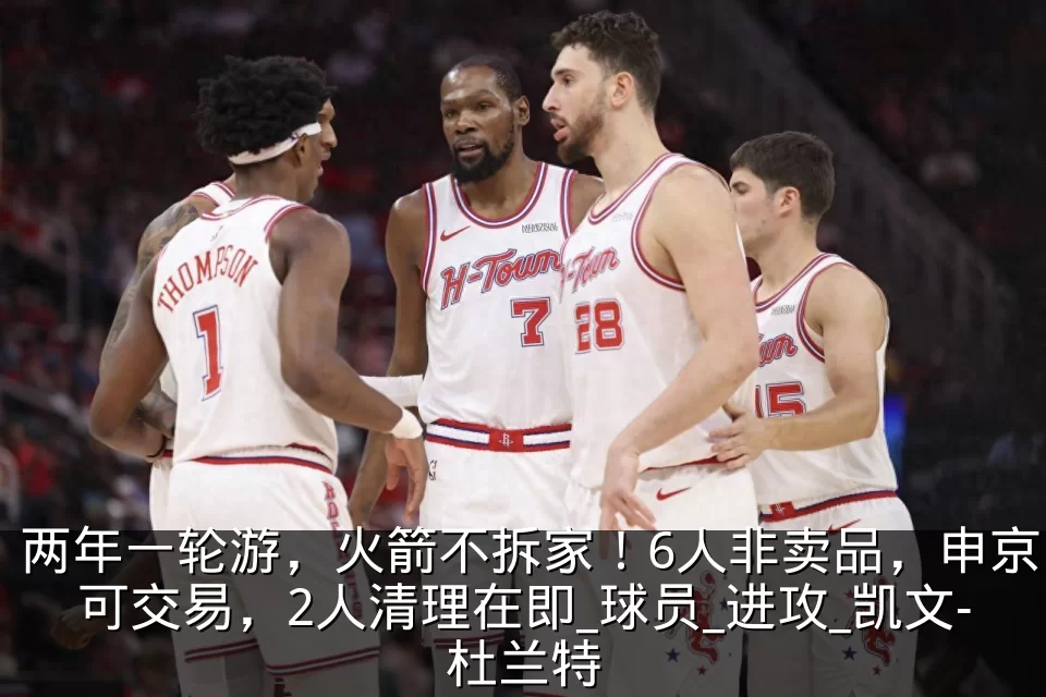 两年一轮游，火箭不拆家！6人非卖品，申京可交易，2人清理在即_球员_进攻_凯文-杜兰特