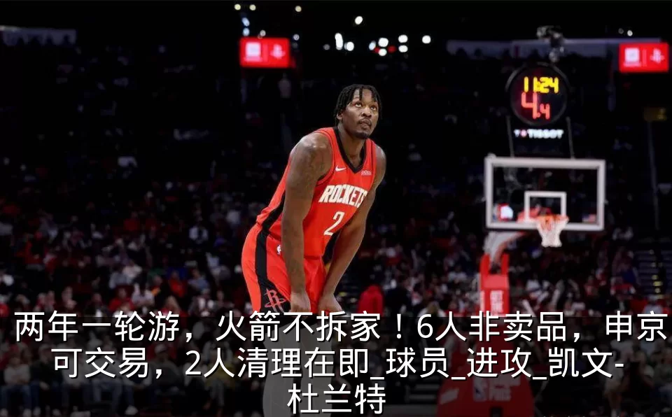 两年一轮游，火箭不拆家！6人非卖品，申京可交易，2人清理在即_球员_进攻_凯文-杜兰特