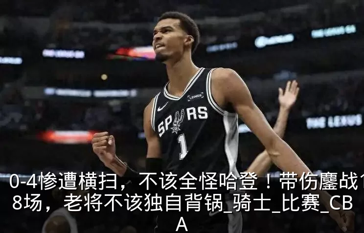 0-4惨遭横扫,不该全怪哈登!带伤鏖战18场,老将不该独自背锅_骑士_比赛_CBA