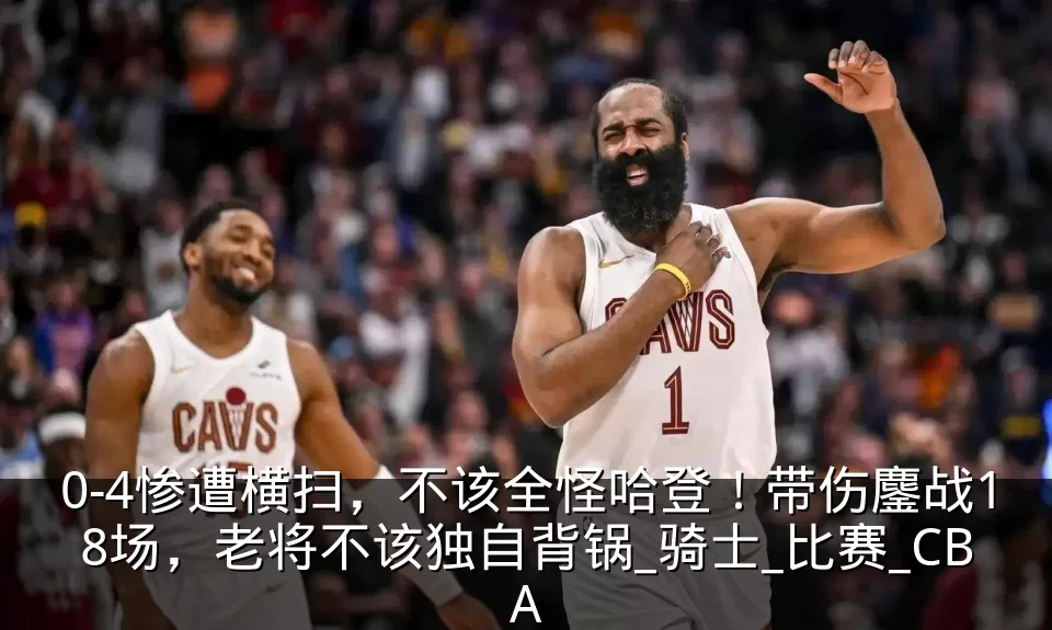 0-4惨遭横扫,不该全怪哈登!带伤鏖战18场,老将不该独自背锅_骑士_比赛_CBA