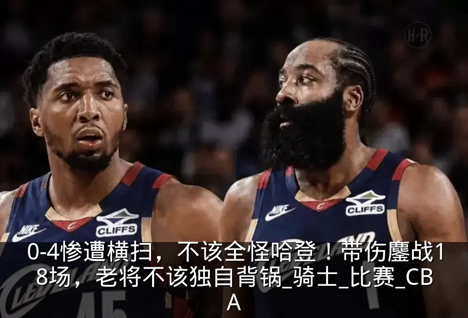 0-4惨遭横扫,不该全怪哈登!带伤鏖战18场,老将不该独自背锅_骑士_比赛_CBA