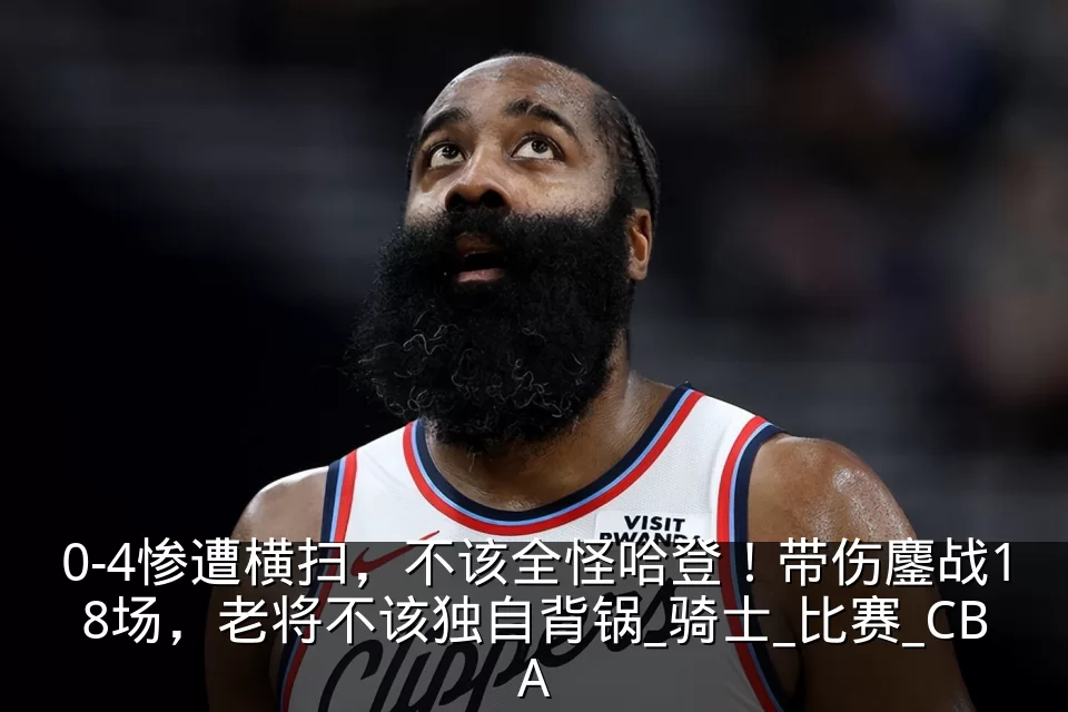 0-4惨遭横扫,不该全怪哈登!带伤鏖战18场,老将不该独自背锅_骑士_比赛_CBA