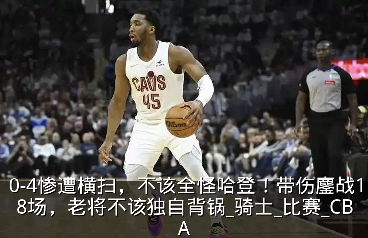 0-4惨遭横扫,不该全怪哈登!带伤鏖战18场,老将不该独自背锅_骑士_比赛_CBA