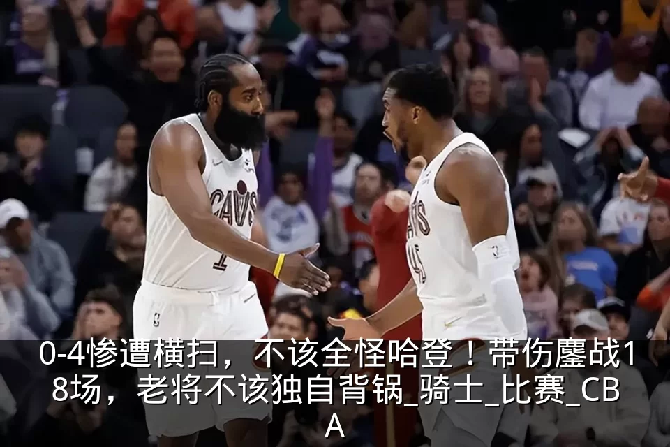0-4惨遭横扫,不该全怪哈登!带伤鏖战18场,老将不该独自背锅_骑士_比赛_CBA