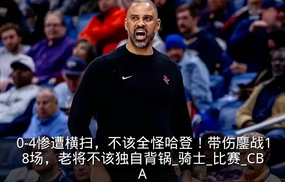 0-4惨遭横扫,不该全怪哈登!带伤鏖战18场,老将不该独自背锅_骑士_比赛_CBA