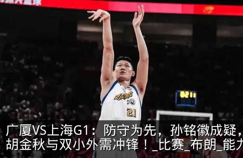 广厦VS上海G1:防守为先,孙铭徽成疑,胡金秋与双小外需冲锋!_比赛_布朗_能力