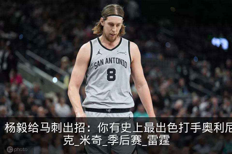 杨毅给马刺出招:你有史上最出色打手奥利尼克_米奇_季后赛_雷霆