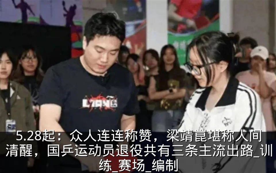 5.28起：众人连连称赞，梁靖崑堪称人间清醒，国乒运动员退役共有三条主流出路_训练_赛场_编制