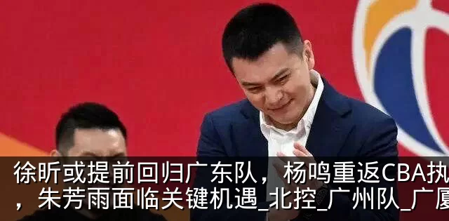 徐昕或提前回归广东队,杨鸣重返CBA执教,朱芳雨面临关键机遇_北控_广州队_广厦